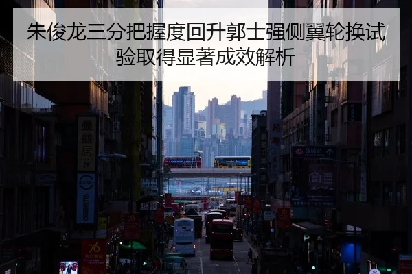 朱俊龙三分把握度回升郭士强侧翼轮换试验取得显著成效解析