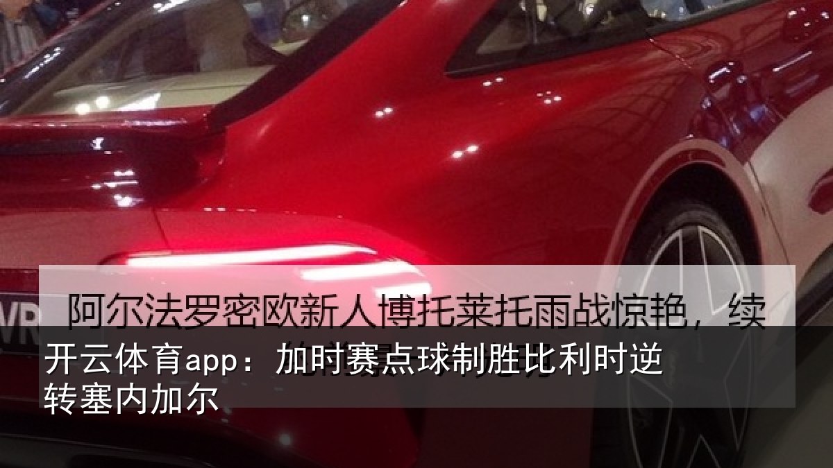 开云体育app：加时赛点球制胜比利时逆转塞内加尔