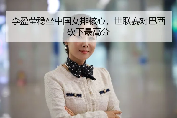 李盈莹稳坐中国女排核心，世联赛对巴西砍下最高分