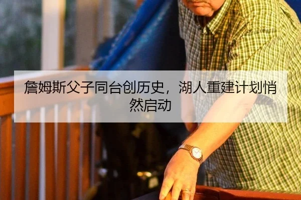 詹姆斯父子同台创历史，湖人重建计划悄然启动