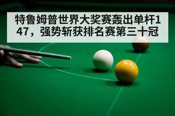 特鲁姆普世界大奖赛轰出单杆147,强势斩获排名赛第三十冠