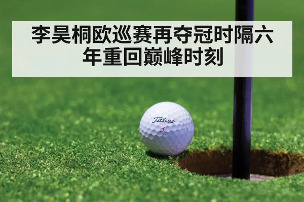 李昊桐欧巡赛再夺冠时隔六年重回巅峰时刻
