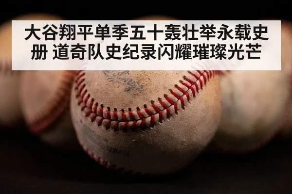 大谷翔平单季五十轰壮举永载史册 道奇队史纪录闪耀璀璨光芒