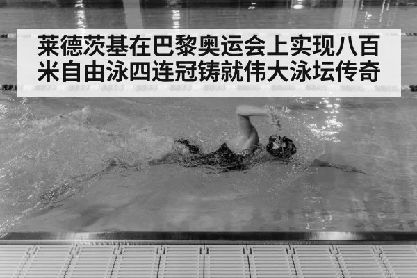 莱德茨基在巴黎奥运会上实现八百米自由泳四连冠铸就伟大泳坛传奇