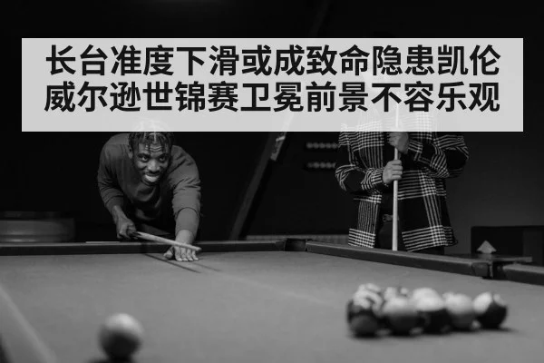 长台准度下滑或成致命隐患凯伦威尔逊世锦赛卫冕前景不容乐观