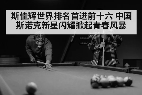 斯佳辉世界排名首进前十六 中国斯诺克新星闪耀掀起青春风暴