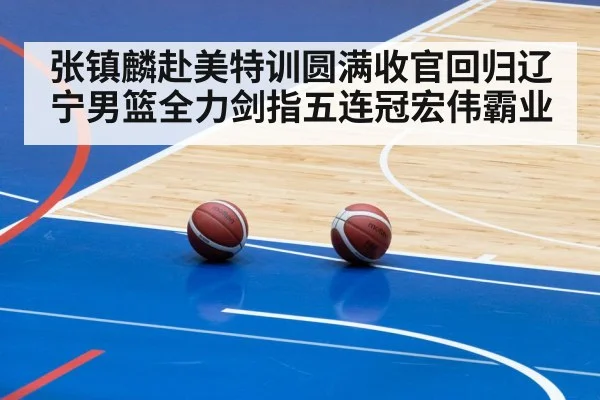 张镇麟赴美特训圆满收官回归辽宁男篮全力剑指五连冠宏伟霸业