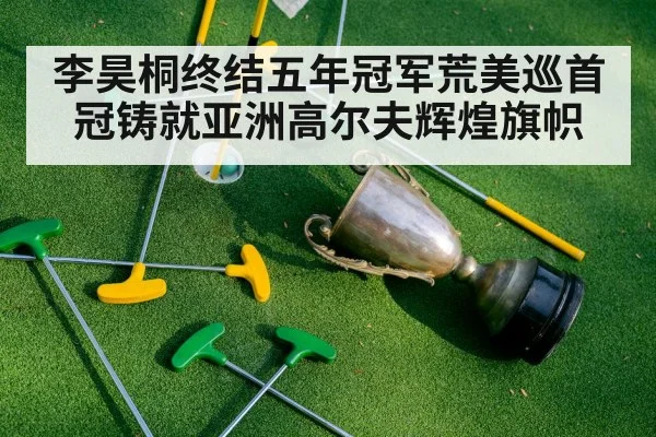 李昊桐终结五年冠军荒美巡首冠铸就亚洲高尔夫辉煌旗帜